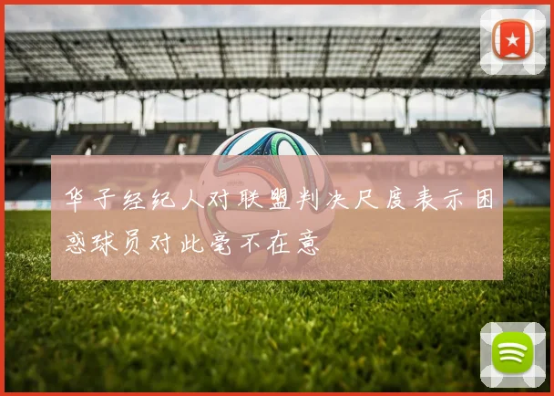 华子经纪人对联盟判决尺度表示困惑球员对此毫不在意