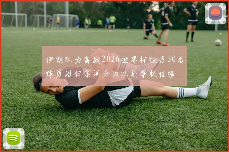 伊朗队为备战2026世界杯征召30名球员进行集训全力以赴争取佳绩