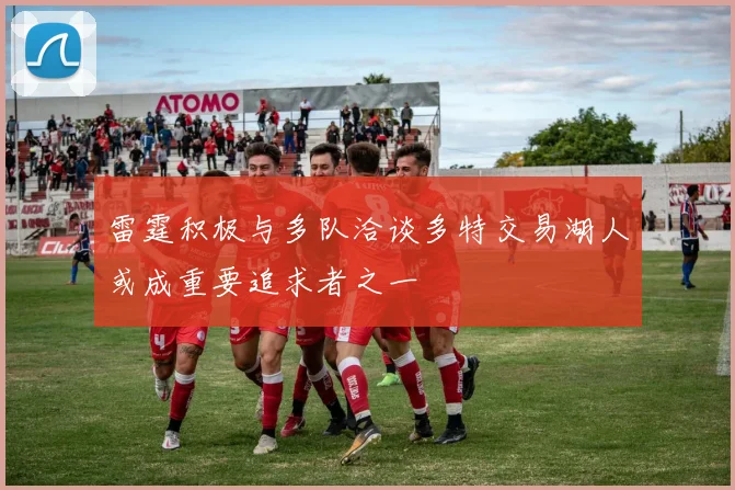 雷霆积极与多队洽谈多特交易湖人或成重要追求者之一