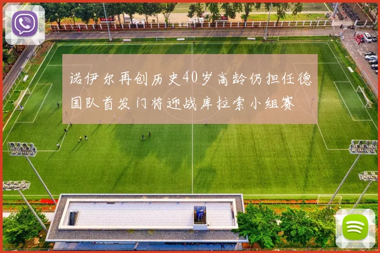 诺伊尔再创历史40岁高龄仍担任德国队首发门将迎战库拉索小组赛