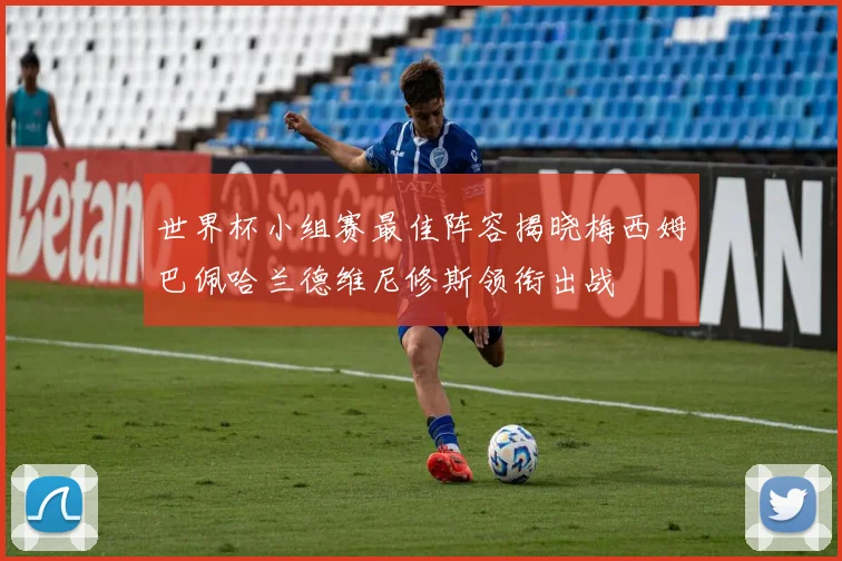 世界杯小组赛最佳阵容揭晓梅西姆巴佩哈兰德维尼修斯领衔出战