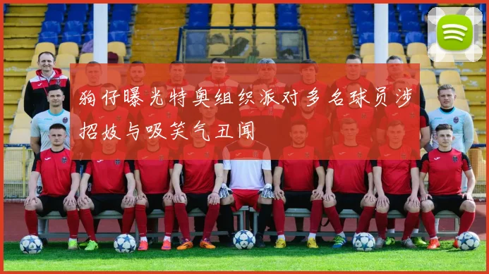 狗仔曝光特奥组织派对多名球员涉招妓与吸笑气丑闻