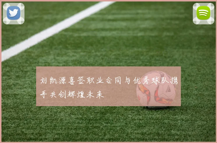 刘凯源喜签职业合同与优秀球队携手共创辉煌未来