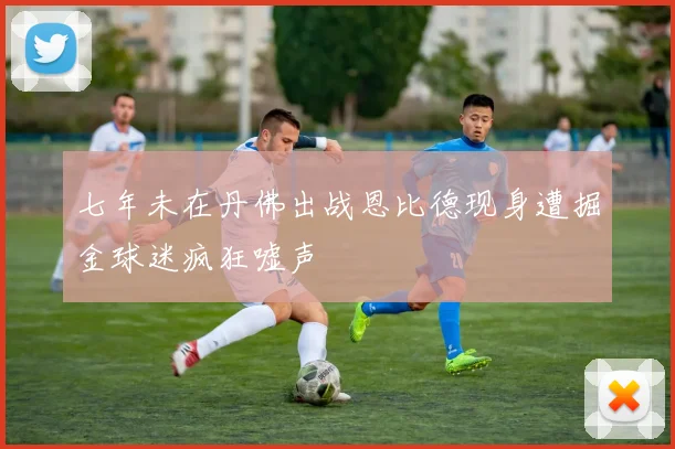 七年未在丹佛出战恩比德现身遭掘金球迷疯狂嘘声