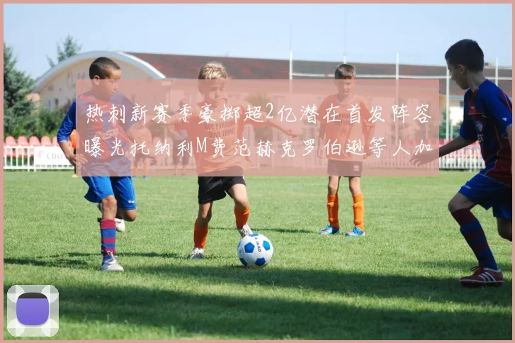 热刺新赛季豪掷超2亿潜在首发阵容曝光托纳利M费范赫克罗伯逊等人加盟