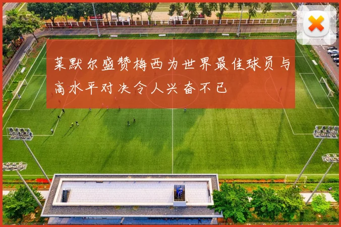 莱默尔盛赞梅西为世界最佳球员与高水平对决令人兴奋不已