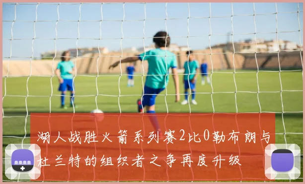湖人战胜火箭系列赛2比0勒布朗与杜兰特的组织者之争再度升级