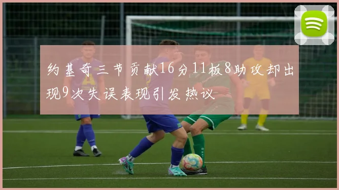 约基奇三节贡献16分11板8助攻却出现9次失误表现引发热议