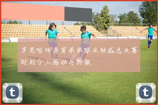 罗恩哈珀身穿弟弟球衣助威总决赛时刻令人感动与骄傲