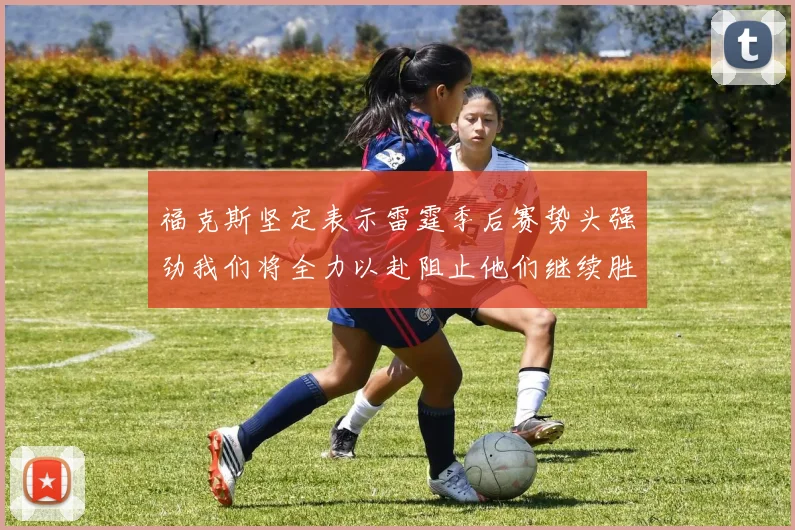 福克斯坚定表示雷霆季后赛势头强劲我们将全力以赴阻止他们继续胜利