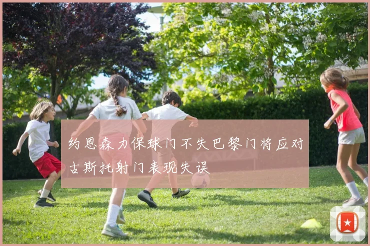 约恩森力保球门不失巴黎门将应对古斯托射门表现失误