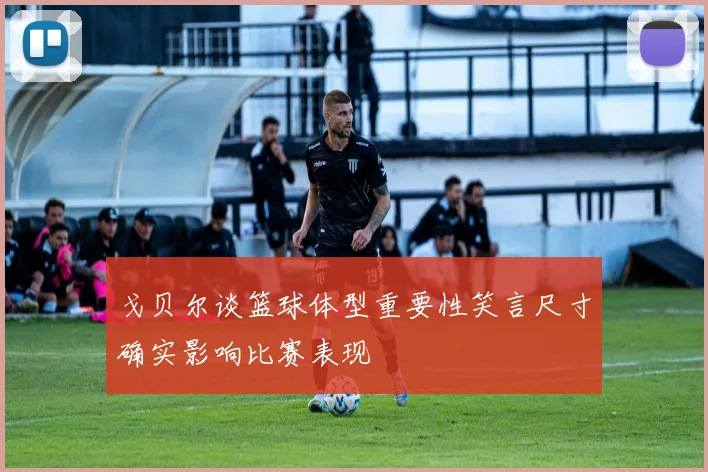 戈贝尔谈篮球体型重要性笑言尺寸确实影响比赛表现