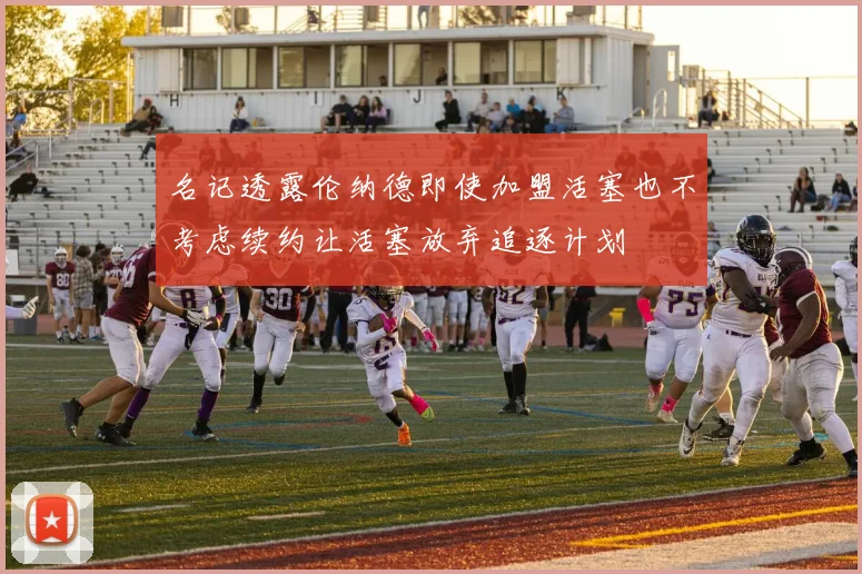 名记透露伦纳德即使加盟活塞也不考虑续约让活塞放弃追逐计划