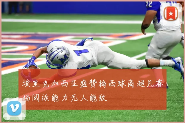 埃里克加西亚盛赞梅西球商超凡赛场阅读能力无人能敌