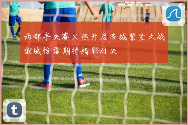 西部半决赛火热开启洛城紫金大战俄城惊雷期待精彩对决