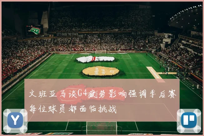 文班亚马谈G4疲劳影响强调季后赛每位球员都面临挑战
