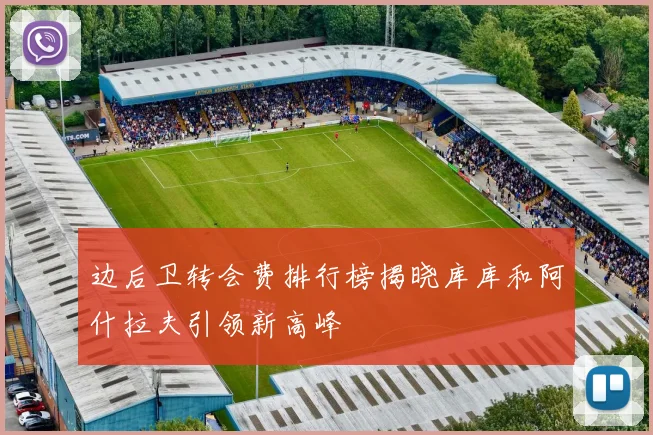 边后卫转会费排行榜揭晓库库和阿什拉夫引领新高峰