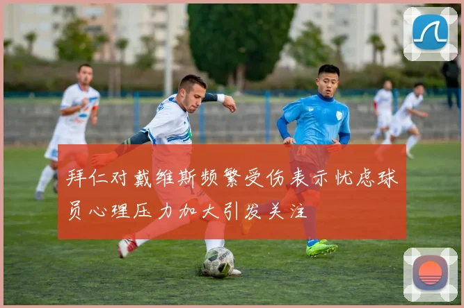 拜仁对戴维斯频繁受伤表示忧虑球员心理压力加大引发关注