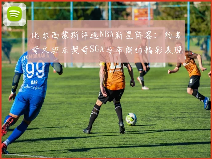比尔西蒙斯评选NBA新星阵容：约基奇文班东契奇SGA与布朗的精彩表现