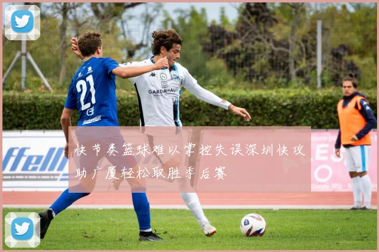快节奏篮球难以掌控失误深圳快攻助广厦轻松取胜季后赛