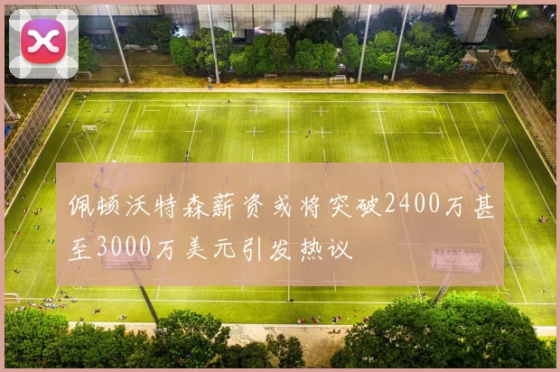 佩顿沃特森薪资或将突破2400万甚至3000万美元引发热议