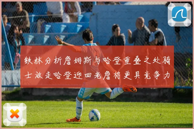 铁林分析詹姆斯与哈登重叠之处骑士放走哈登迎回老詹将更具竞争力