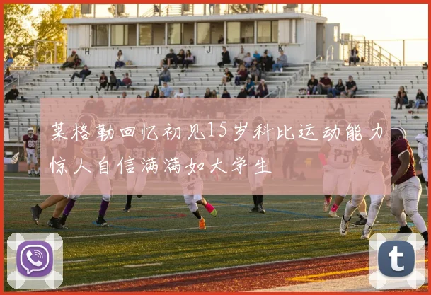 莱格勒回忆初见15岁科比运动能力惊人自信满满如大学生