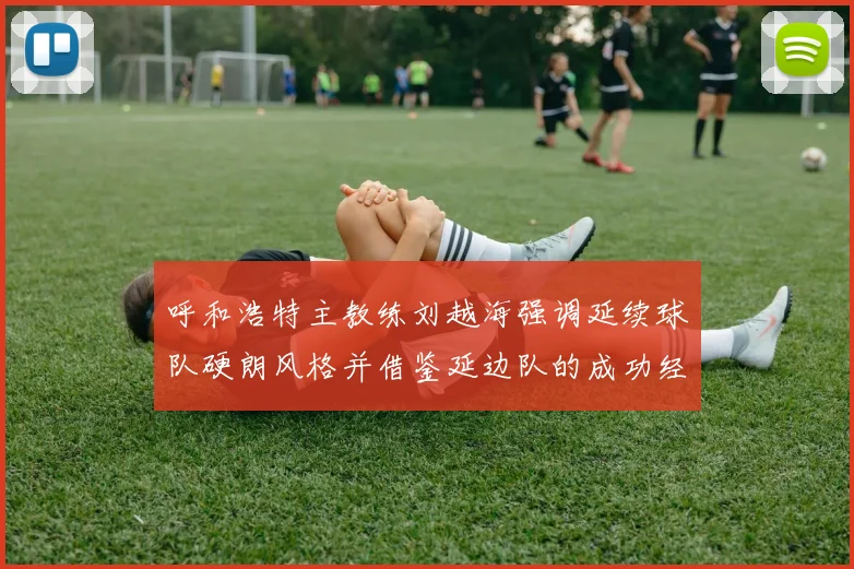 呼和浩特主教练刘越海强调延续球队硬朗风格并借鉴延边队的成功经验