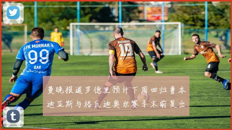 曼晚报道罗德里预计下周回归鲁本迪亚斯与格瓦迪奥尔赛季末前复出