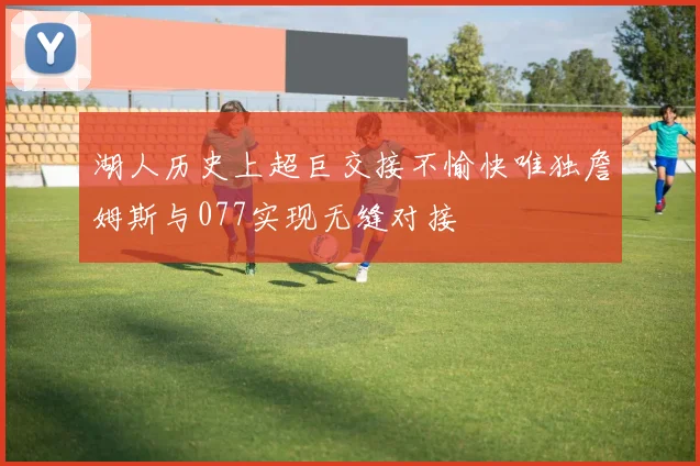 湖人历史上超巨交接不愉快唯独詹姆斯与077实现无缝对接
