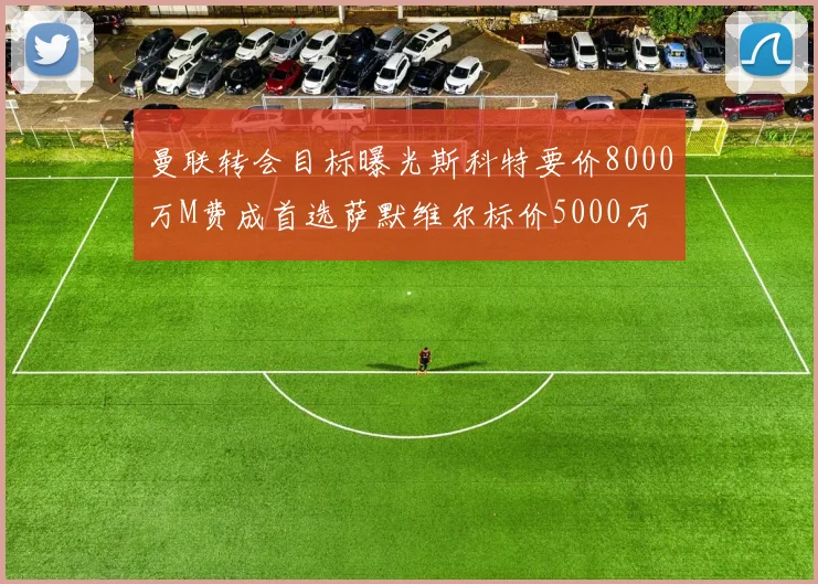 曼联转会目标曝光斯科特要价8000万M费成首选萨默维尔标价5000万