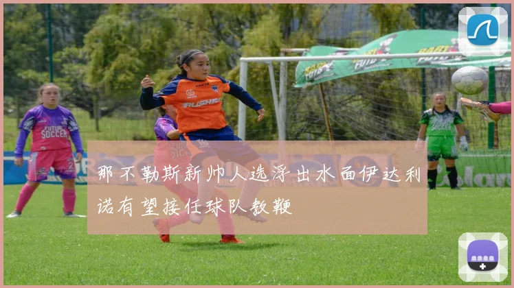 那不勒斯新帅人选浮出水面伊达利诺有望接任球队教鞭