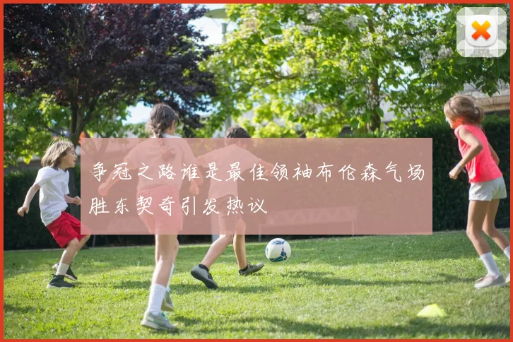 争冠之路谁是最佳领袖布伦森气场胜东契奇引发热议